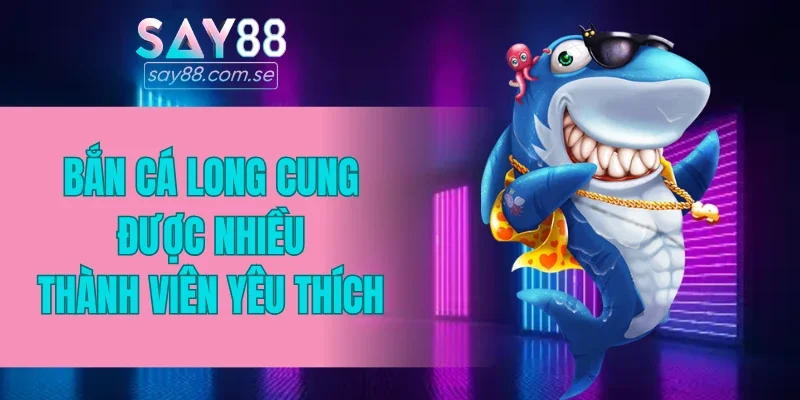 Bắn cá Long Cung được nhiều thành viên yêu thích