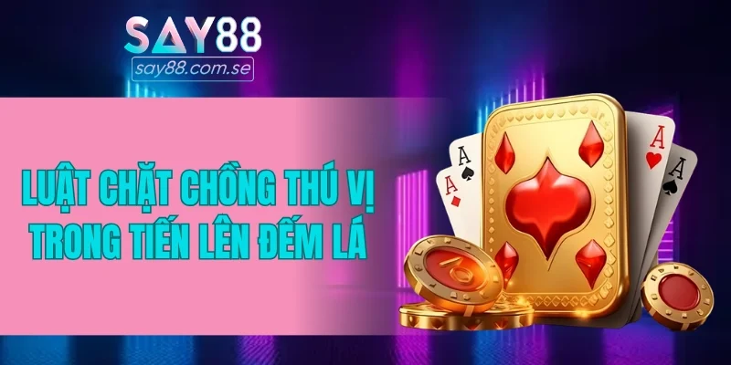 Luật chặt chồng thú vị trong Tiến Lên đếm lá