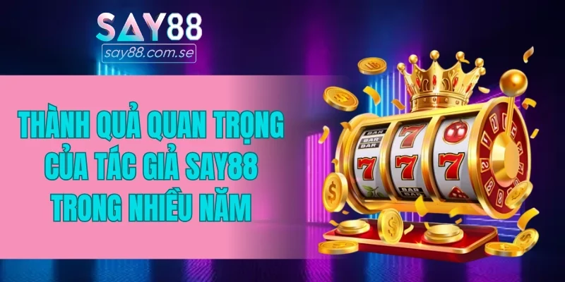Thành quả quan trọng của tác giả SAY88 trong nhiều năm phát triển