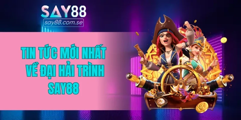Tin tức mới nhất về Đại hải trình SAY88